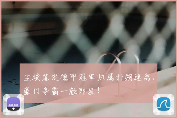 尘埃落定德甲冠军归属扑朔迷离,豪门争霸一触即发!