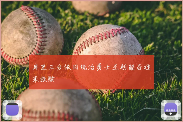 库里三分依旧统治勇士王朝能否迎来救赎