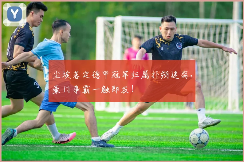 尘埃落定德甲冠军归属扑朔迷离，豪门争霸一触即发！