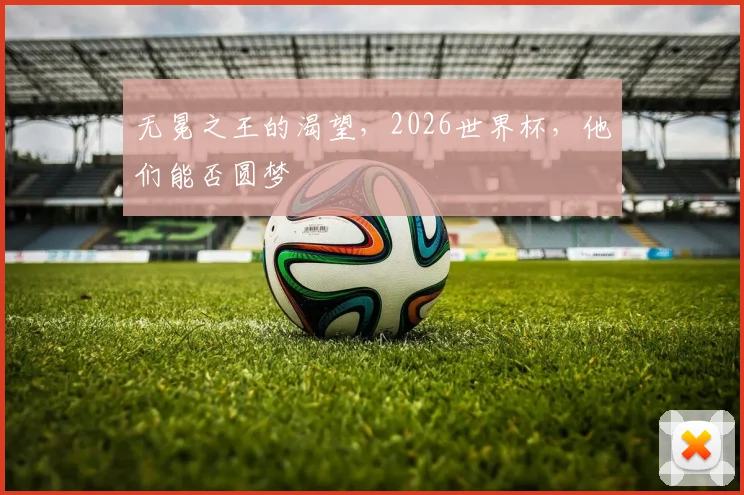 无冕之王的渴望，2026世界杯，他们能否圆梦