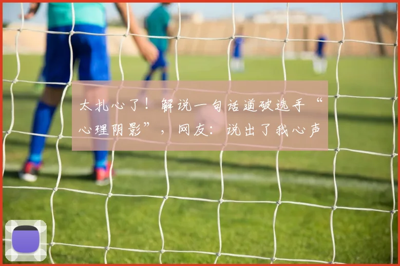 太扎心了!解说一句话道破选手“心理阴影”,网友:说出了我心声