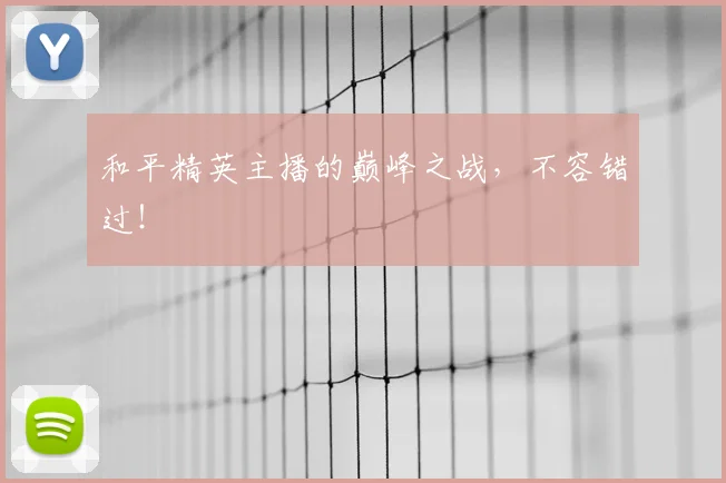 和平精英主播的巅峰之战,不容错过!