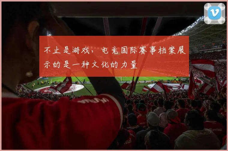 不止是游戏，电竞国际赛事档案展示的是一种文化的力量