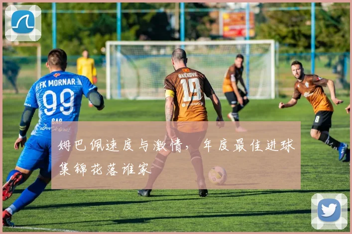 姆巴佩速度与激情，年度最佳进球集锦花落谁家