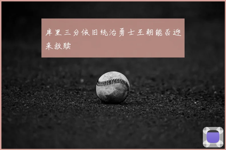 库里三分依旧统治勇士王朝能否迎来救赎