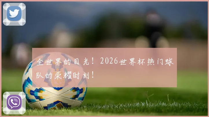 全世界的目光!2026世界杯热门球队的荣耀时刻!